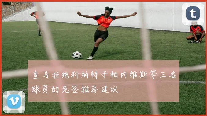 皇马拒绝科纳特于帕内维斯等三名球员的免签推荐建议