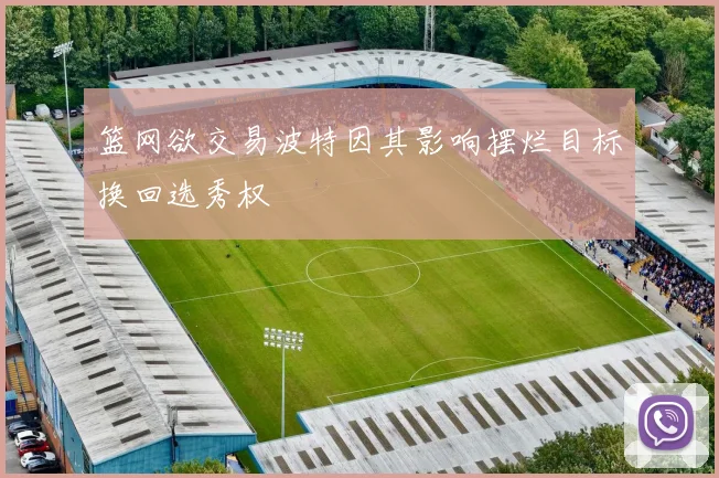 篮网欲交易波特因其影响摆烂目标换回选秀权