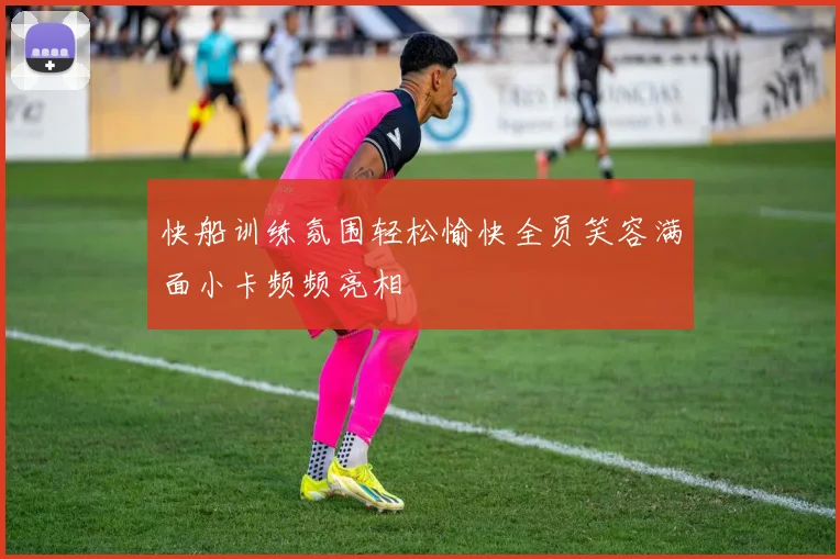 快船训练氛围轻松愉快全员笑容满面小卡频频亮相