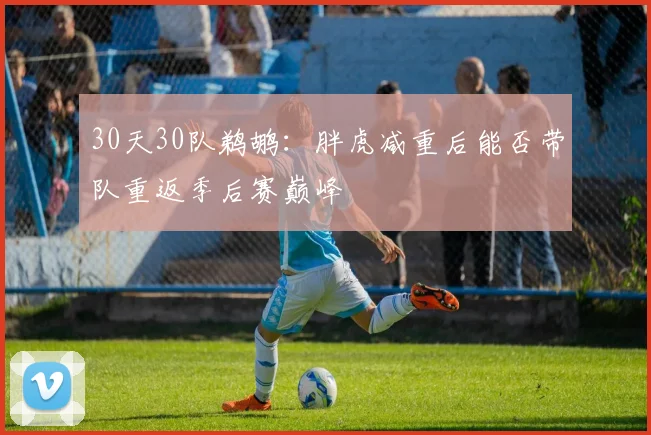 30天30队鹈鹕：胖虎减重后能否带队重返季后赛巅峰