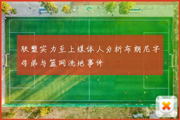 联盟实力至上媒体人分析布朗尼字母弟与篮网洗地事件