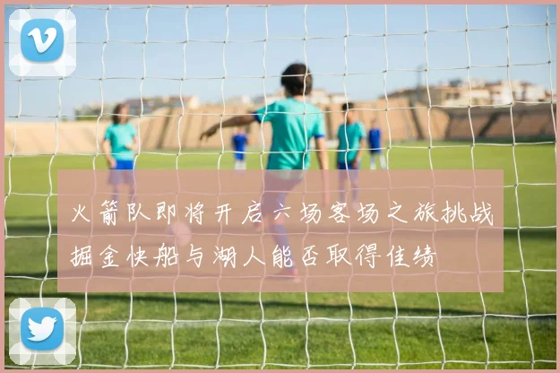 火箭队即将开启六场客场之旅挑战掘金快船与湖人能否取得佳绩