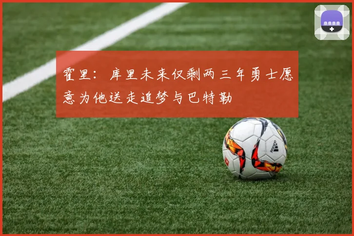 霍里：库里未来仅剩两三年勇士愿意为他送走追梦与巴特勒
