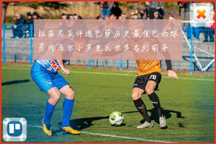 拉菲尼亚评选巴萨历史最佳巴西球员内马尔小罗里瓦尔多名列前茅