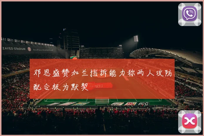 邓恩盛赞加兰挡拆能力称两人攻防配合极为默契