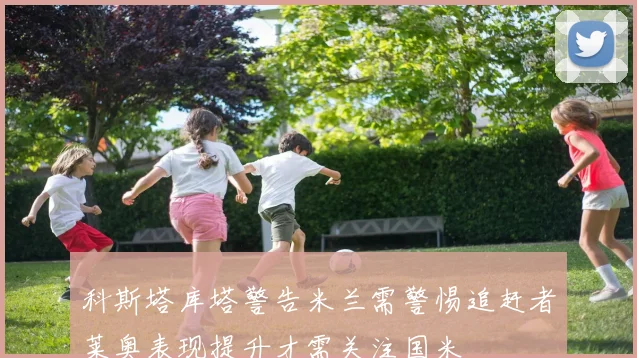 科斯塔库塔警告米兰需警惕追赶者莱奥表现提升才需关注国米