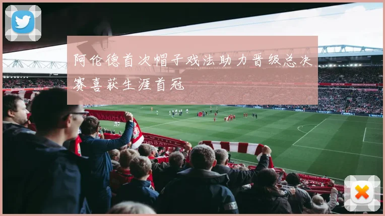 阿伦德首次帽子戏法助力晋级总决赛喜获生涯首冠