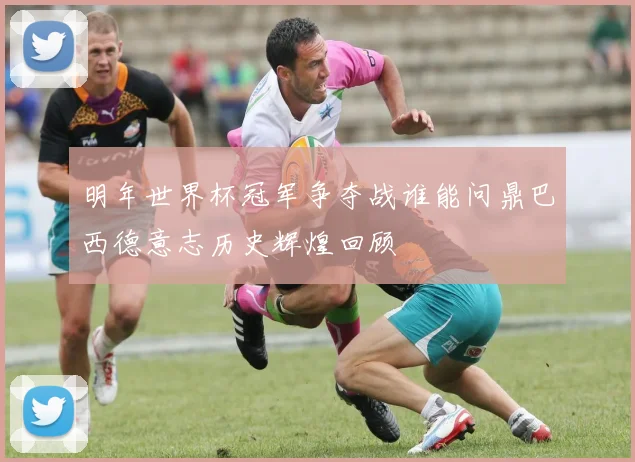 明年世界杯冠军争夺战谁能问鼎巴西德意志历史辉煌回顾