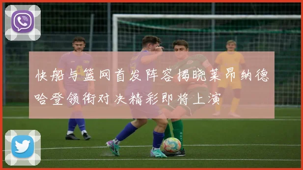 快船与篮网首发阵容揭晓莱昂纳德哈登领衔对决精彩即将上演