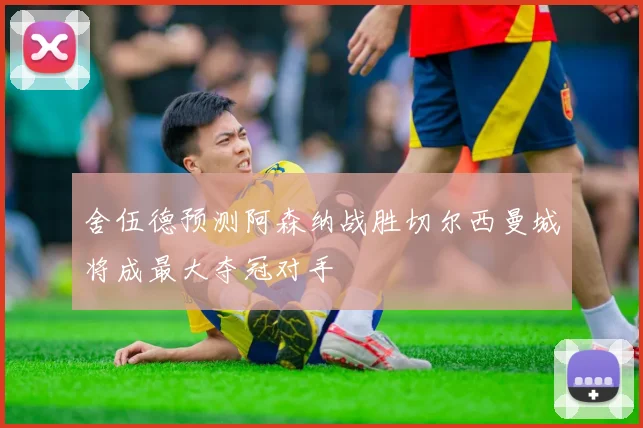 舍伍德预测阿森纳战胜切尔西曼城将成最大夺冠对手