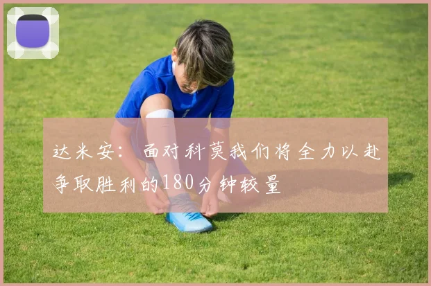 达米安：面对科莫我们将全力以赴争取胜利的180分钟较量