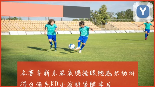 本赛季新东家表现抢眼鲍威尔场均得分领先KD小波特紧随其后