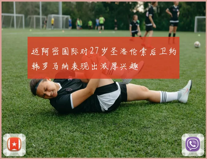 迈阿密国际对27岁圣洛伦索后卫约韩罗马纳表现出浓厚兴趣