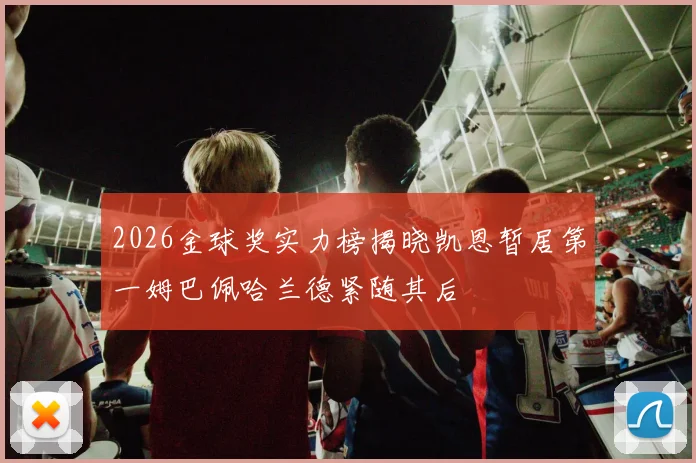 2026金球奖实力榜揭晓凯恩暂居第一姆巴佩哈兰德紧随其后