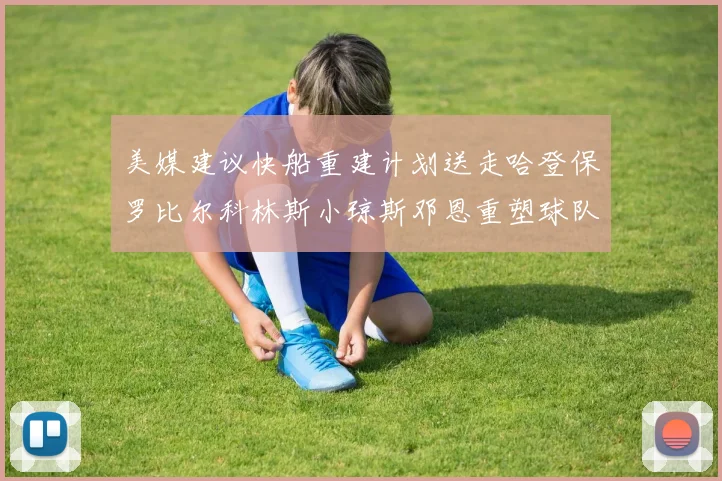 美媒建议快船重建计划送走哈登保罗比尔科林斯小琼斯邓恩重塑球队未来