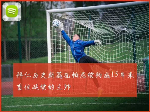 拜仁历史新篇孔帕尼续约成15年来首位延续的主帅