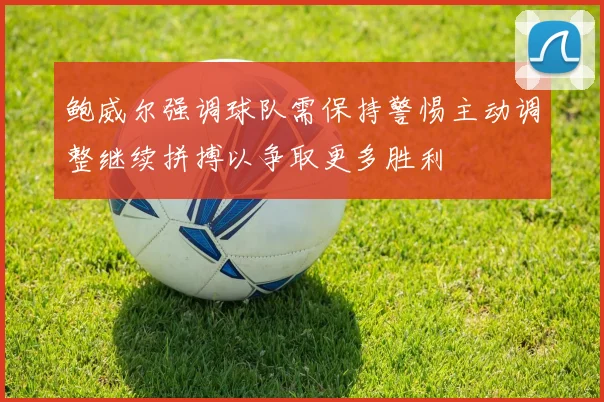 鲍威尔强调球队需保持警惕主动调整继续拼搏以争取更多胜利