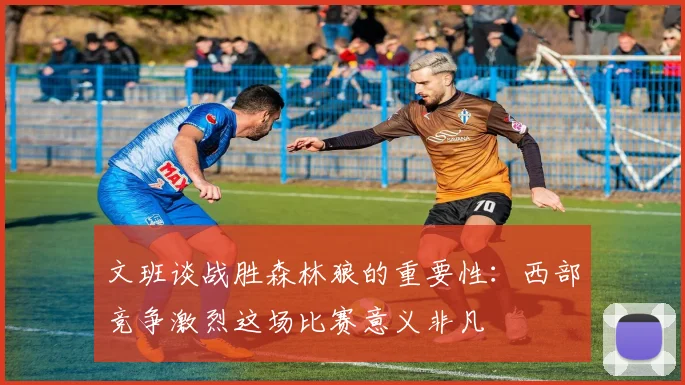 文班谈战胜森林狼的重要性：西部竞争激烈这场比赛意义非凡