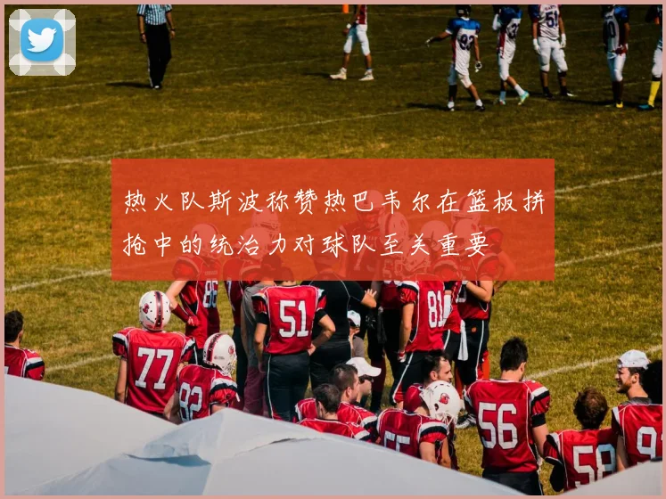 热火队斯波称赞热巴韦尔在篮板拼抢中的统治力对球队至关重要