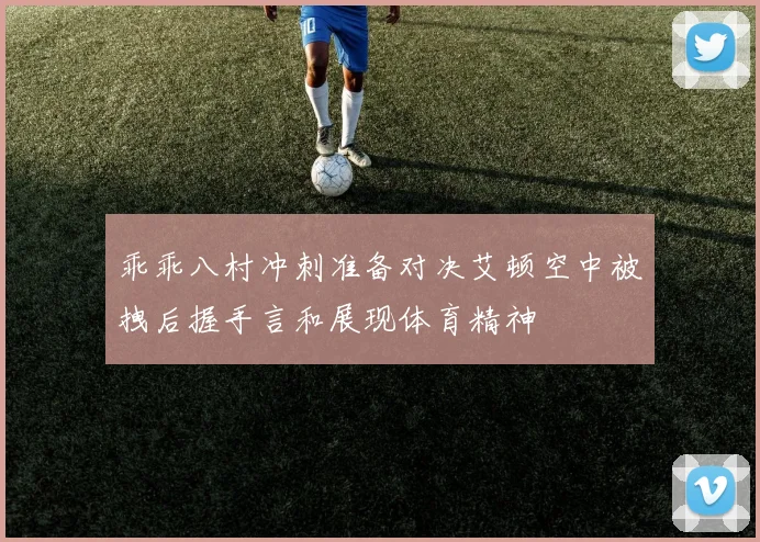 乖乖八村冲刺准备对决艾顿空中被拽后握手言和展现体育精神