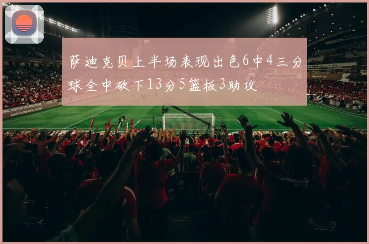 萨迪克贝上半场表现出色6中4三分球全中砍下13分5篮板3助攻