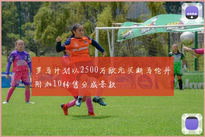 罗马计划以2500万欧元买断马伦并附加10转售分成条款