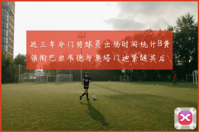 近三年非门将球员出场时间统计B费领衔巴尔韦德与奥塔门迪紧随其后