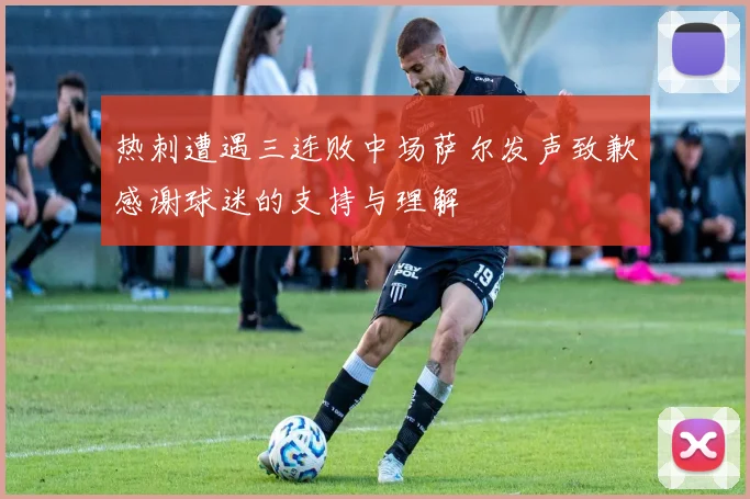 热刺遭遇三连败中场萨尔发声致歉感谢球迷的支持与理解