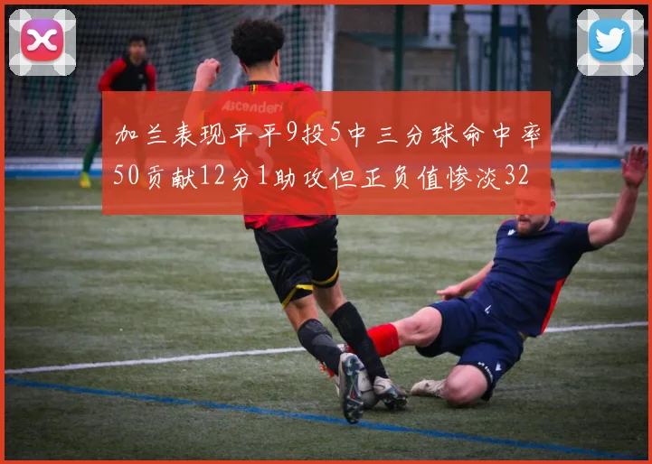 加兰表现平平9投5中三分球命中率50贡献12分1助攻但正负值惨淡32
