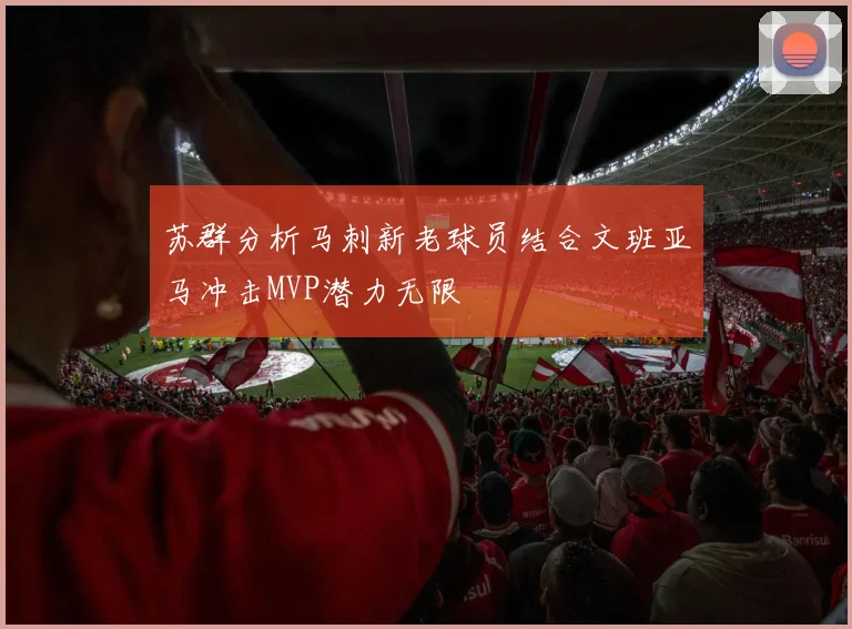 苏群分析马刺新老球员结合文班亚马冲击MVP潜力无限