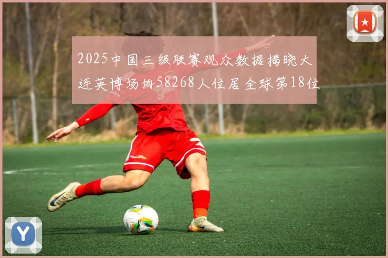2025中国三级联赛观众数据揭晓大连英博场均58268人位居全球第18位