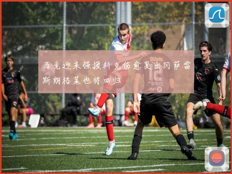 马竞迎来强援科克伤愈复出冈萨雷斯朗格莱也将回归