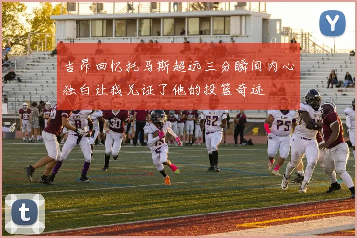 吉昂回忆托马斯超远三分瞬间内心独白让我见证了他的投篮奇迹