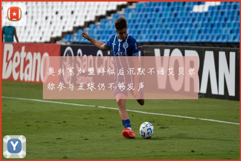 奥利塞加盟拜仁后沉默不语艾贝尔称参与五球仍不够发声