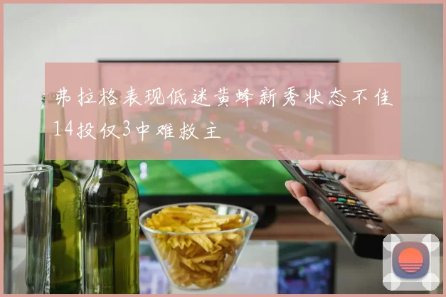 弗拉格表现低迷黄蜂新秀状态不佳14投仅3中难救主