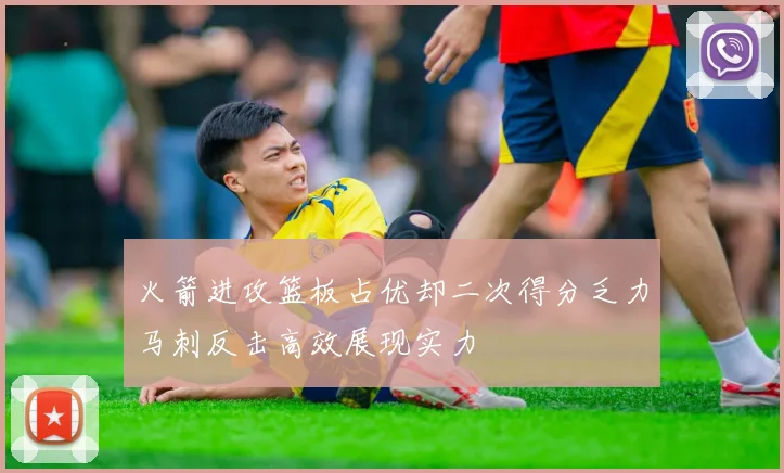 火箭进攻篮板占优却二次得分乏力马刺反击高效展现实力