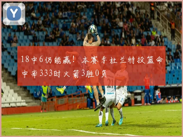 18中6仍能赢！本赛季杜兰特投篮命中率333时火箭3胜0负